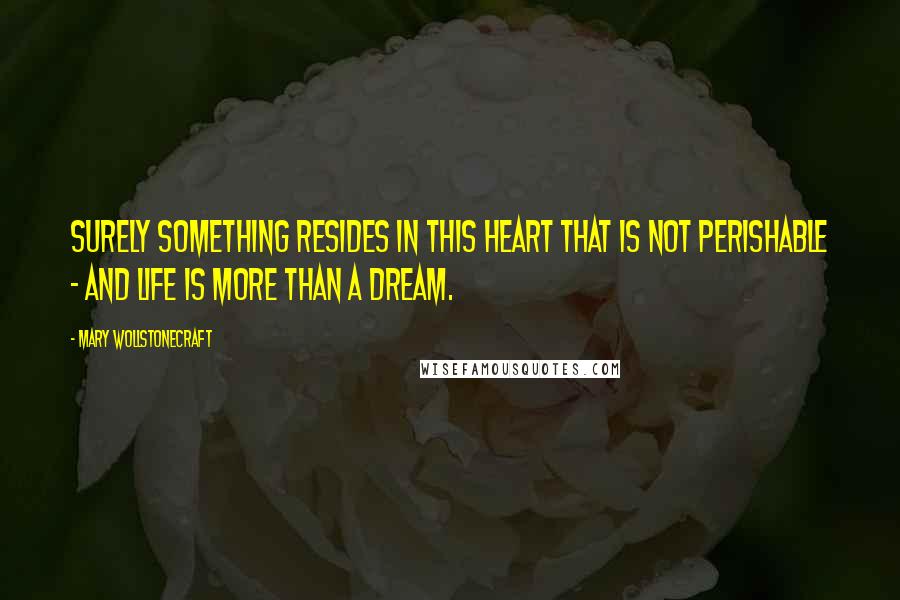 Mary Wollstonecraft Quotes: Surely something resides in this heart that is not perishable - and life is more than a dream.