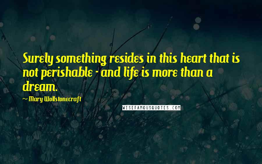 Mary Wollstonecraft Quotes: Surely something resides in this heart that is not perishable - and life is more than a dream.