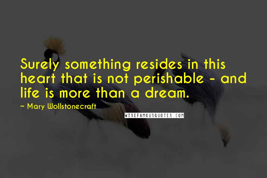 Mary Wollstonecraft Quotes: Surely something resides in this heart that is not perishable - and life is more than a dream.