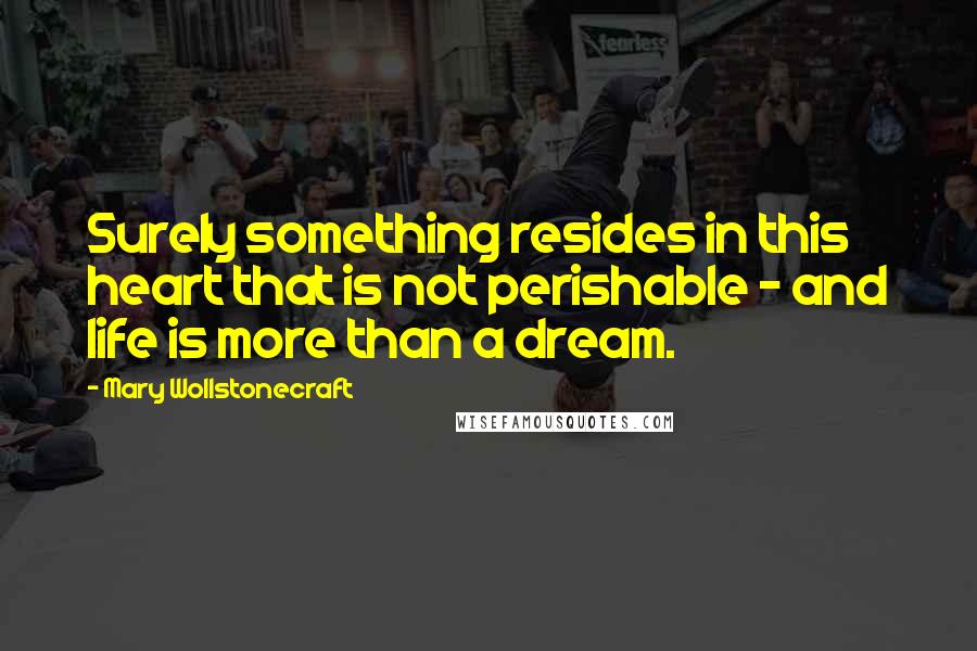 Mary Wollstonecraft Quotes: Surely something resides in this heart that is not perishable - and life is more than a dream.