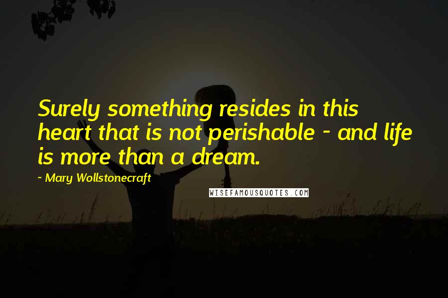 Mary Wollstonecraft Quotes: Surely something resides in this heart that is not perishable - and life is more than a dream.