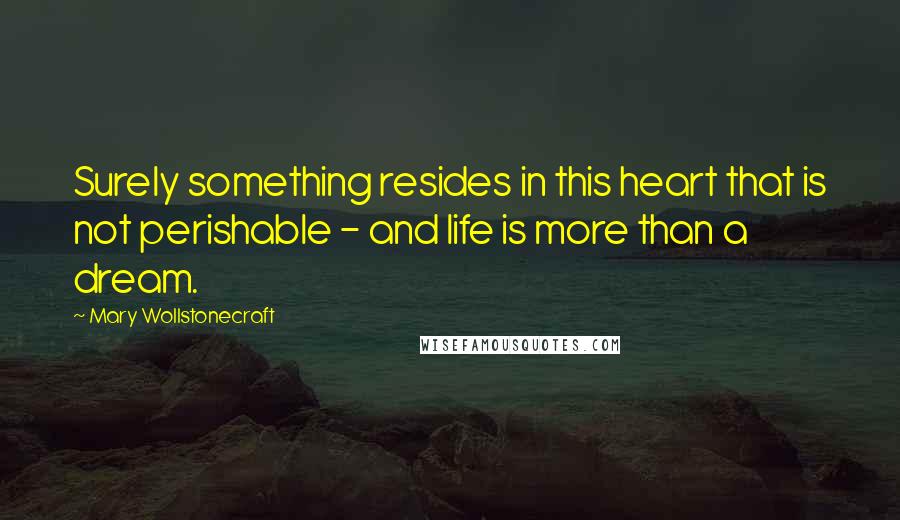 Mary Wollstonecraft Quotes: Surely something resides in this heart that is not perishable - and life is more than a dream.