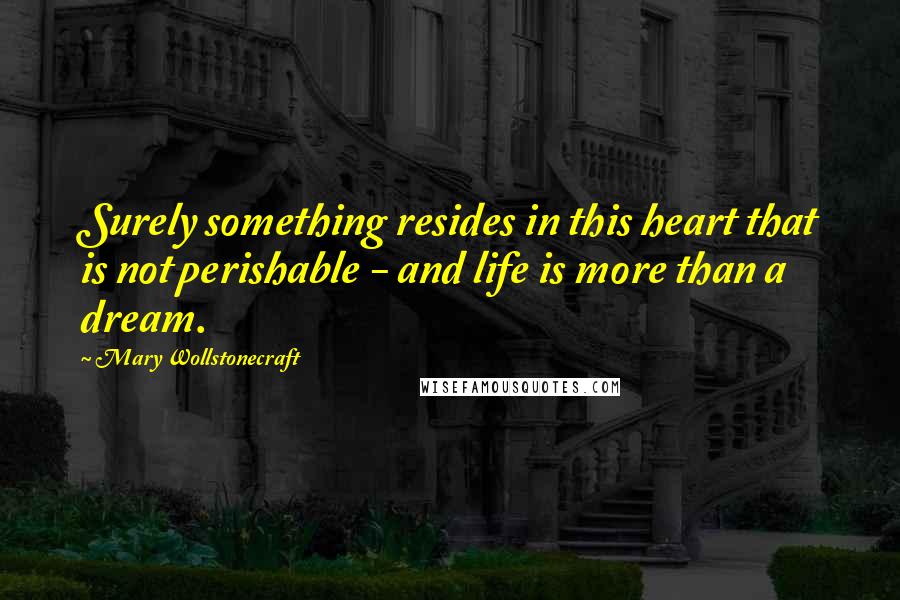 Mary Wollstonecraft Quotes: Surely something resides in this heart that is not perishable - and life is more than a dream.