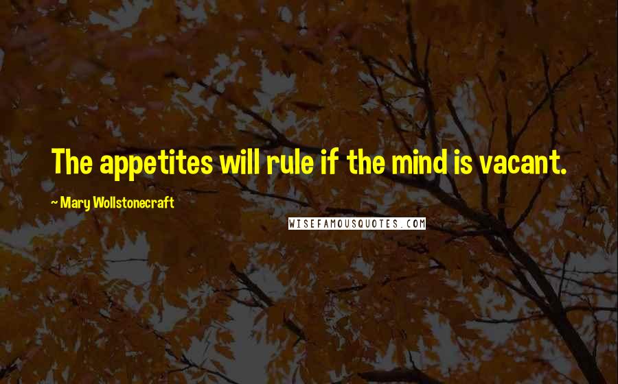 Mary Wollstonecraft Quotes: The appetites will rule if the mind is vacant.