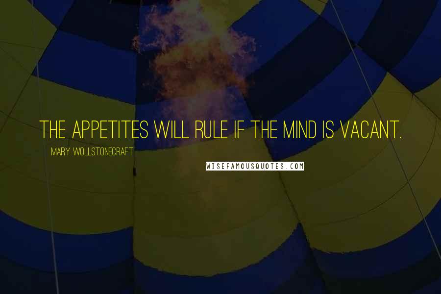 Mary Wollstonecraft Quotes: The appetites will rule if the mind is vacant.