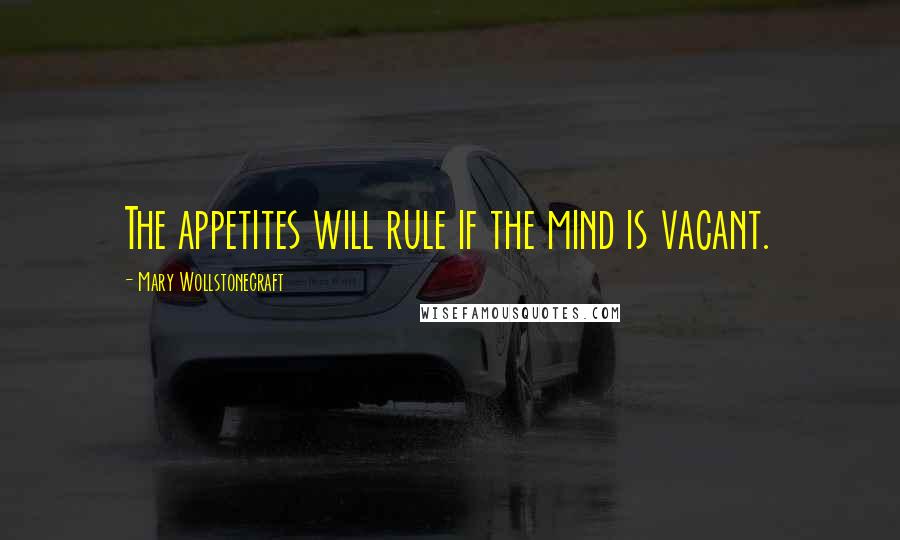 Mary Wollstonecraft Quotes: The appetites will rule if the mind is vacant.