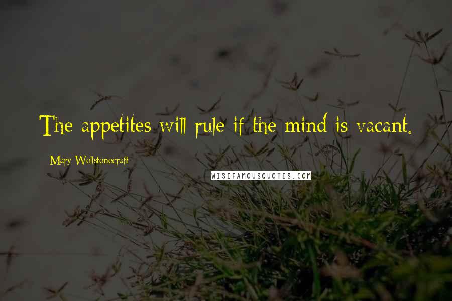 Mary Wollstonecraft Quotes: The appetites will rule if the mind is vacant.