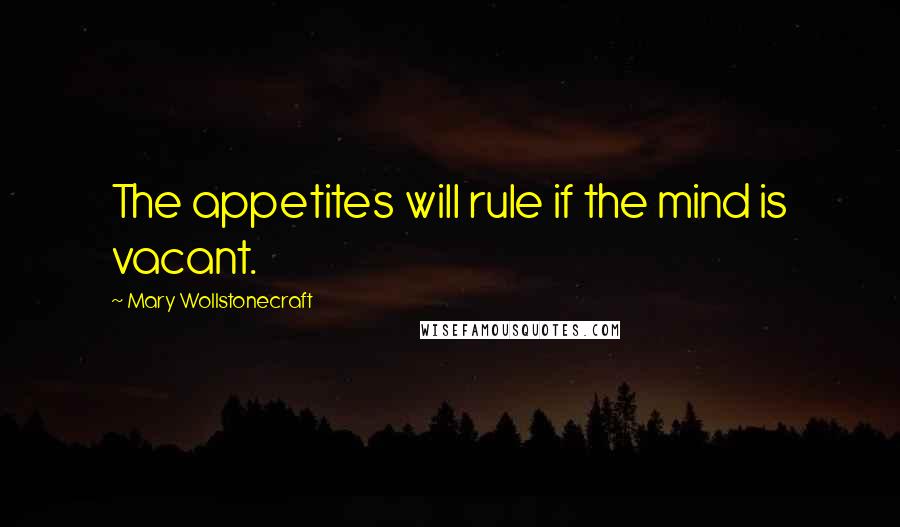 Mary Wollstonecraft Quotes: The appetites will rule if the mind is vacant.