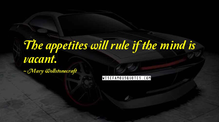 Mary Wollstonecraft Quotes: The appetites will rule if the mind is vacant.