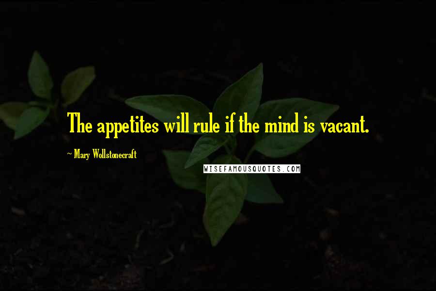 Mary Wollstonecraft Quotes: The appetites will rule if the mind is vacant.