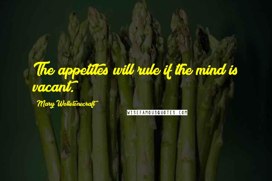 Mary Wollstonecraft Quotes: The appetites will rule if the mind is vacant.