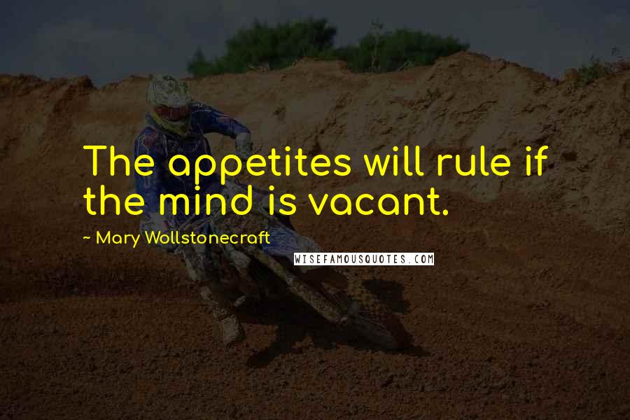 Mary Wollstonecraft Quotes: The appetites will rule if the mind is vacant.