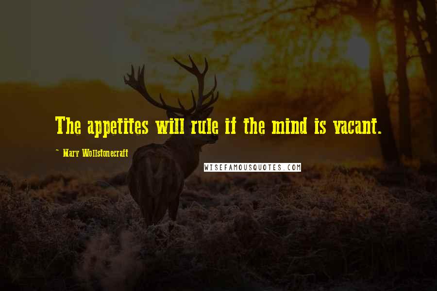 Mary Wollstonecraft Quotes: The appetites will rule if the mind is vacant.