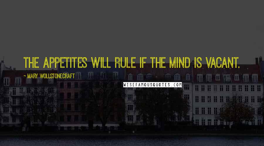 Mary Wollstonecraft Quotes: The appetites will rule if the mind is vacant.