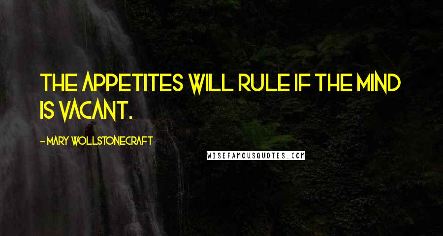 Mary Wollstonecraft Quotes: The appetites will rule if the mind is vacant.