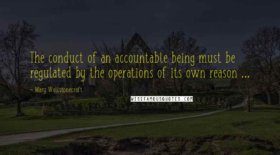 Mary Wollstonecraft Quotes: The conduct of an accountable being must be regulated by the operations of its own reason ...
