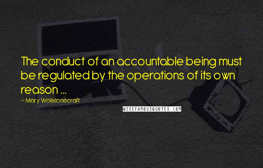 Mary Wollstonecraft Quotes: The conduct of an accountable being must be regulated by the operations of its own reason ...