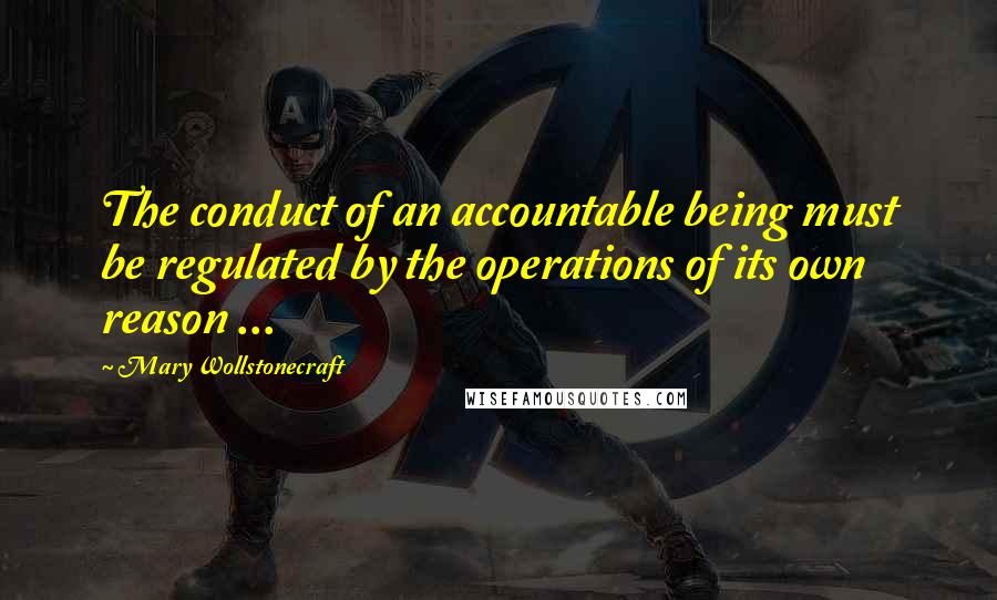 Mary Wollstonecraft Quotes: The conduct of an accountable being must be regulated by the operations of its own reason ...