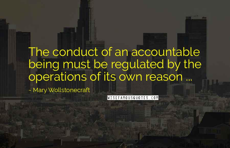 Mary Wollstonecraft Quotes: The conduct of an accountable being must be regulated by the operations of its own reason ...