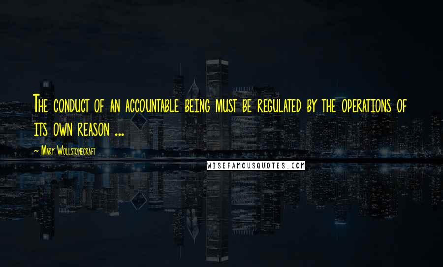 Mary Wollstonecraft Quotes: The conduct of an accountable being must be regulated by the operations of its own reason ...
