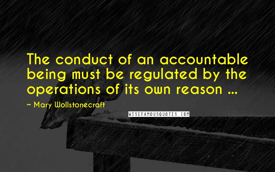 Mary Wollstonecraft Quotes: The conduct of an accountable being must be regulated by the operations of its own reason ...