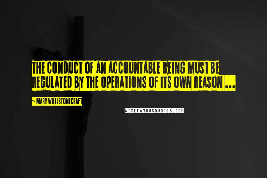 Mary Wollstonecraft Quotes: The conduct of an accountable being must be regulated by the operations of its own reason ...