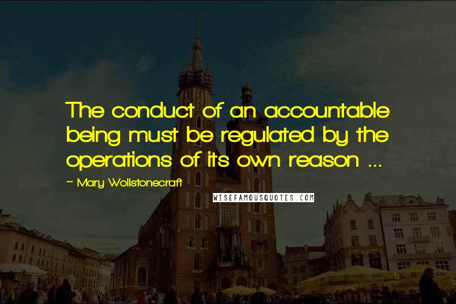 Mary Wollstonecraft Quotes: The conduct of an accountable being must be regulated by the operations of its own reason ...