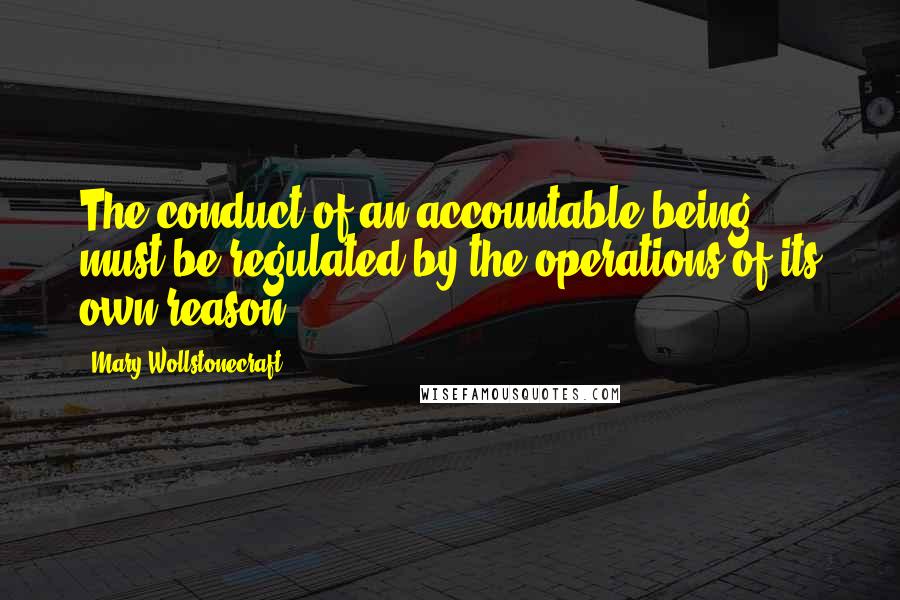 Mary Wollstonecraft Quotes: The conduct of an accountable being must be regulated by the operations of its own reason ...