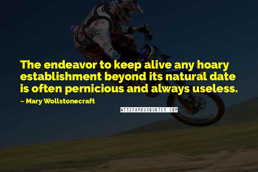 Mary Wollstonecraft Quotes: The endeavor to keep alive any hoary establishment beyond its natural date is often pernicious and always useless.