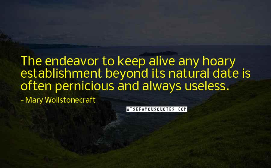 Mary Wollstonecraft Quotes: The endeavor to keep alive any hoary establishment beyond its natural date is often pernicious and always useless.