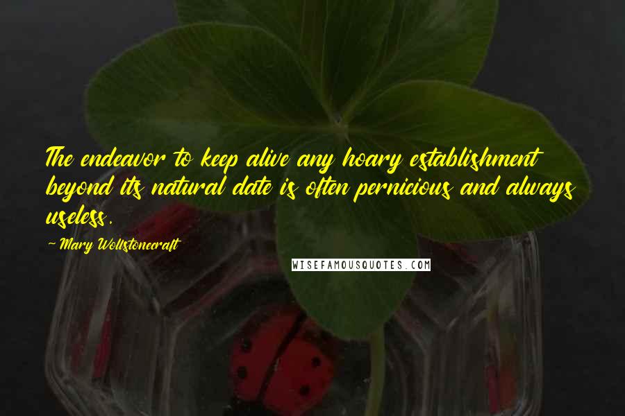 Mary Wollstonecraft Quotes: The endeavor to keep alive any hoary establishment beyond its natural date is often pernicious and always useless.