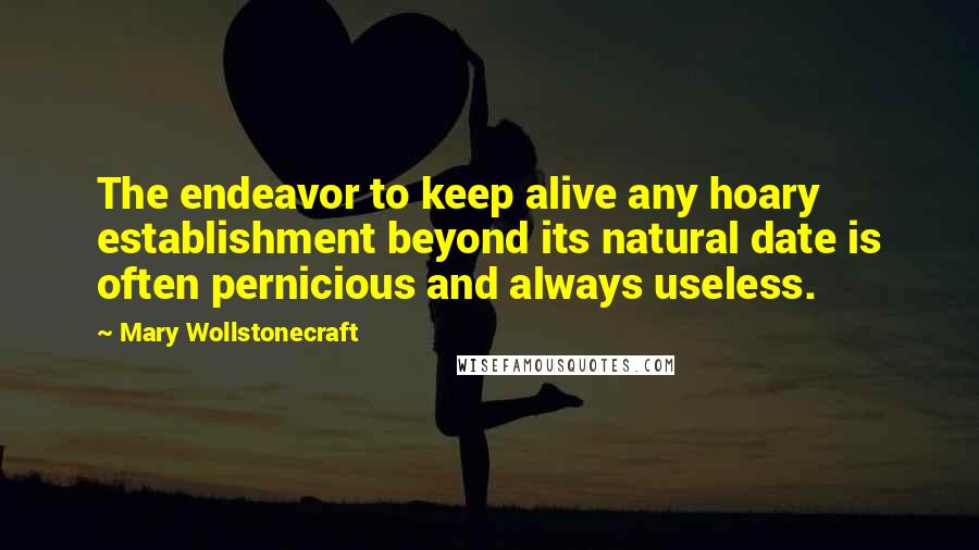 Mary Wollstonecraft Quotes: The endeavor to keep alive any hoary establishment beyond its natural date is often pernicious and always useless.