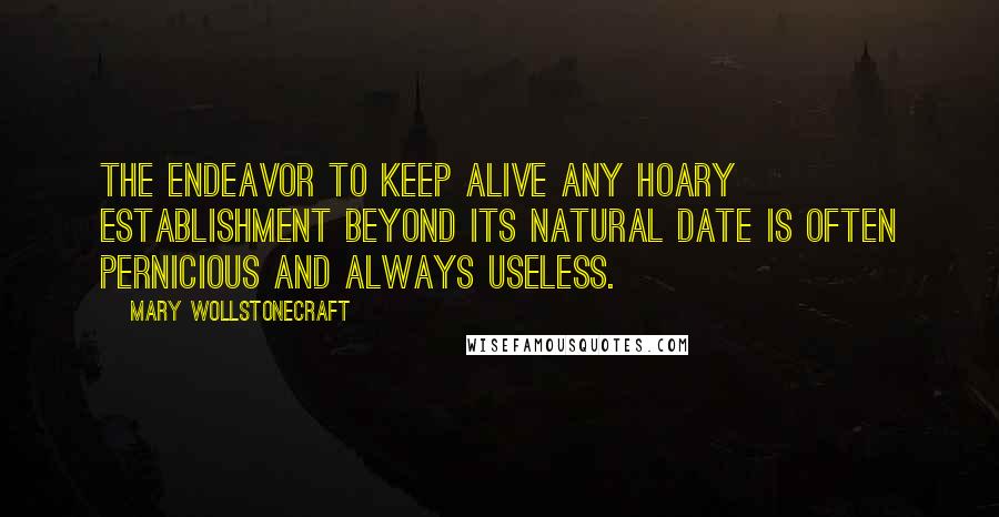 Mary Wollstonecraft Quotes: The endeavor to keep alive any hoary establishment beyond its natural date is often pernicious and always useless.