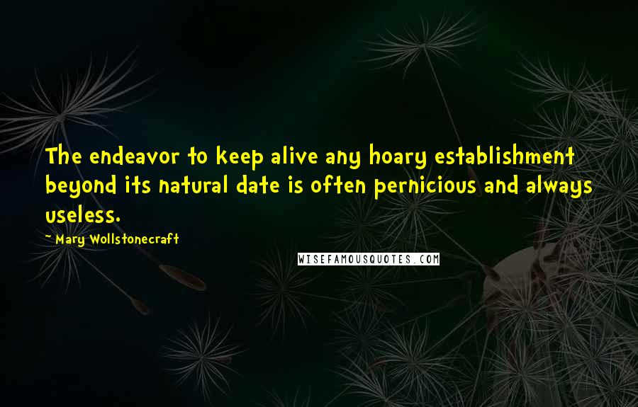 Mary Wollstonecraft Quotes: The endeavor to keep alive any hoary establishment beyond its natural date is often pernicious and always useless.