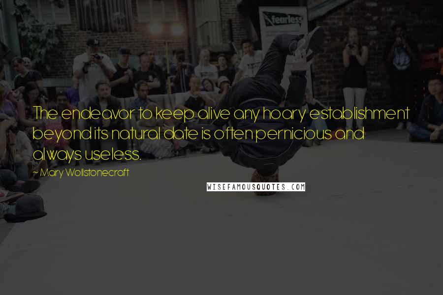 Mary Wollstonecraft Quotes: The endeavor to keep alive any hoary establishment beyond its natural date is often pernicious and always useless.