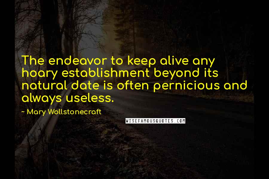 Mary Wollstonecraft Quotes: The endeavor to keep alive any hoary establishment beyond its natural date is often pernicious and always useless.