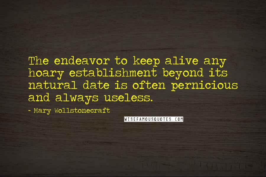 Mary Wollstonecraft Quotes: The endeavor to keep alive any hoary establishment beyond its natural date is often pernicious and always useless.