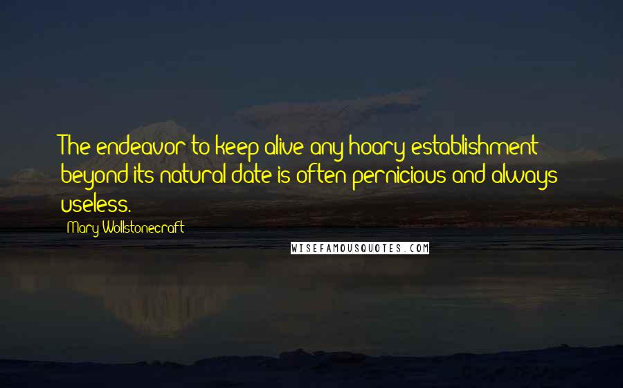 Mary Wollstonecraft Quotes: The endeavor to keep alive any hoary establishment beyond its natural date is often pernicious and always useless.