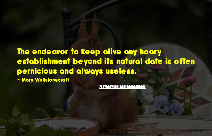 Mary Wollstonecraft Quotes: The endeavor to keep alive any hoary establishment beyond its natural date is often pernicious and always useless.