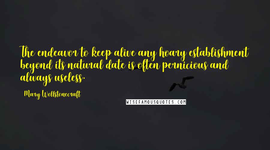 Mary Wollstonecraft Quotes: The endeavor to keep alive any hoary establishment beyond its natural date is often pernicious and always useless.