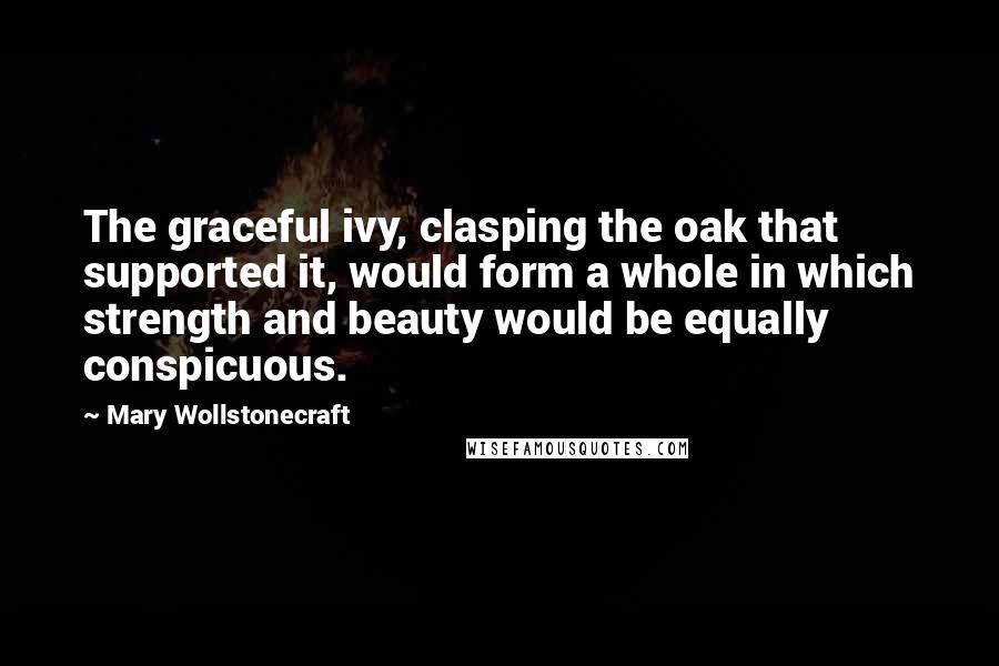 Mary Wollstonecraft Quotes: The graceful ivy, clasping the oak that supported it, would form a whole in which strength and beauty would be equally conspicuous.