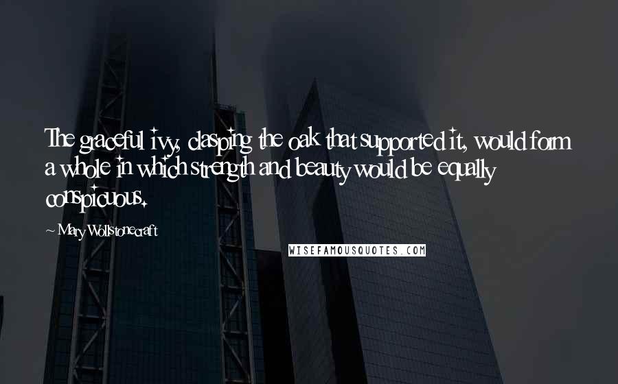 Mary Wollstonecraft Quotes: The graceful ivy, clasping the oak that supported it, would form a whole in which strength and beauty would be equally conspicuous.