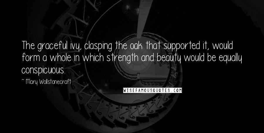 Mary Wollstonecraft Quotes: The graceful ivy, clasping the oak that supported it, would form a whole in which strength and beauty would be equally conspicuous.