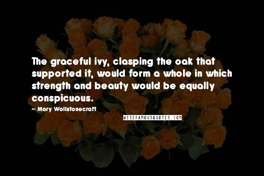 Mary Wollstonecraft Quotes: The graceful ivy, clasping the oak that supported it, would form a whole in which strength and beauty would be equally conspicuous.