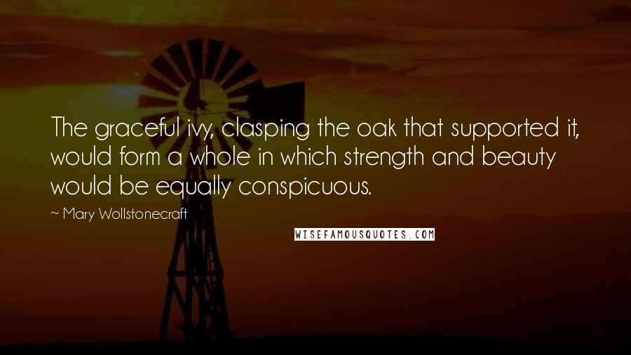 Mary Wollstonecraft Quotes: The graceful ivy, clasping the oak that supported it, would form a whole in which strength and beauty would be equally conspicuous.