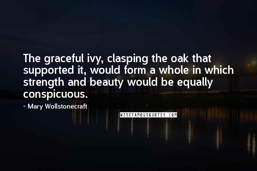Mary Wollstonecraft Quotes: The graceful ivy, clasping the oak that supported it, would form a whole in which strength and beauty would be equally conspicuous.