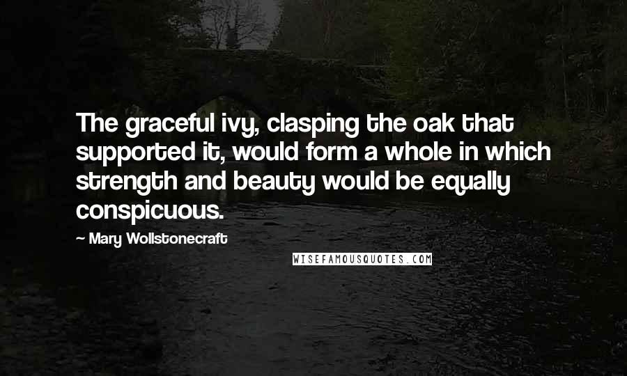 Mary Wollstonecraft Quotes: The graceful ivy, clasping the oak that supported it, would form a whole in which strength and beauty would be equally conspicuous.