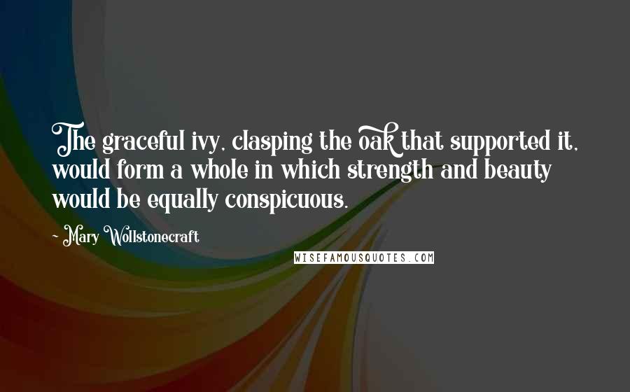 Mary Wollstonecraft Quotes: The graceful ivy, clasping the oak that supported it, would form a whole in which strength and beauty would be equally conspicuous.