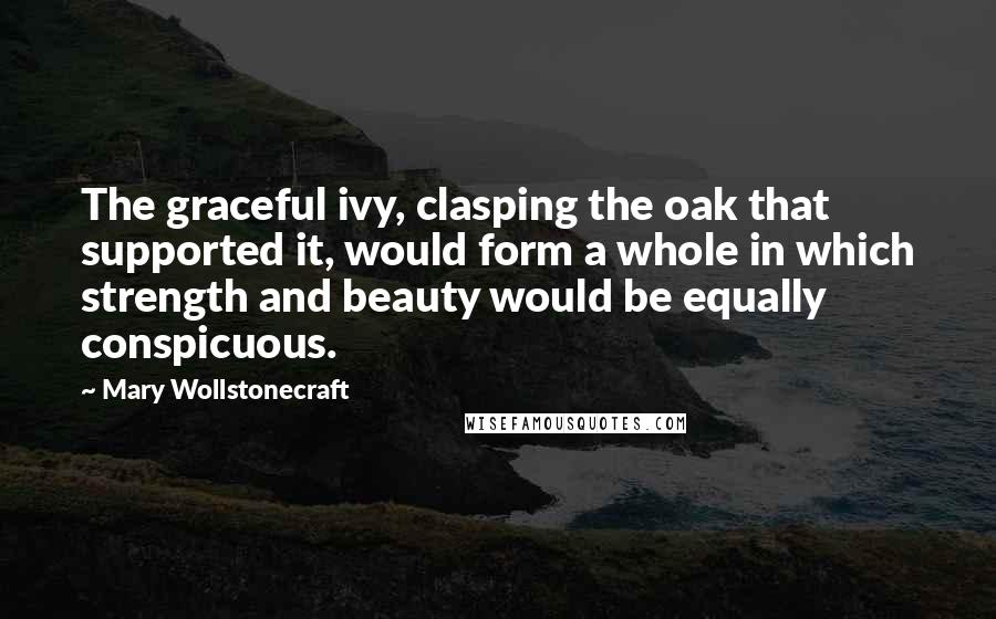 Mary Wollstonecraft Quotes: The graceful ivy, clasping the oak that supported it, would form a whole in which strength and beauty would be equally conspicuous.