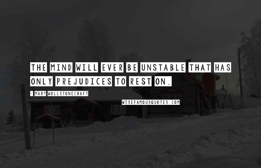 Mary Wollstonecraft Quotes: The mind will ever be unstable that has only prejudices to rest on.